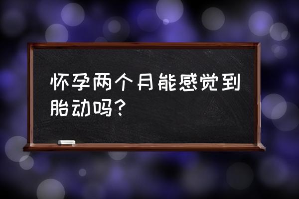 怀孕两个月自己能感觉到 怀孕两个月能感觉到胎动吗？