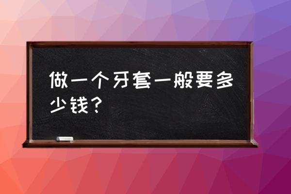 套牙套多少钱一个 做一个牙套一般要多少钱？