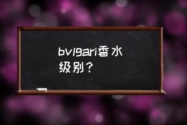 bvlgari宝格丽香水 bvlgari香水级别？