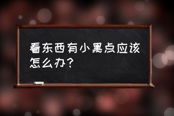 眼前偶尔有黑点 看东西有小黑点应该怎么办？