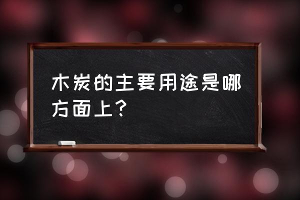 木炭的主要用途 木炭的主要用途是哪方面上？