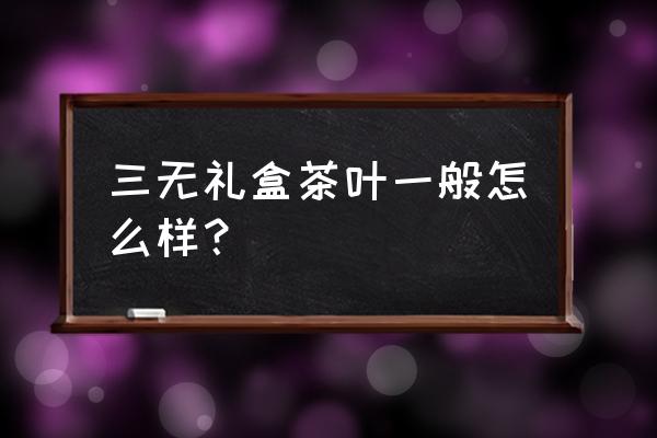 茶叶礼盒哪个品牌好 三无礼盒茶叶一般怎么样？