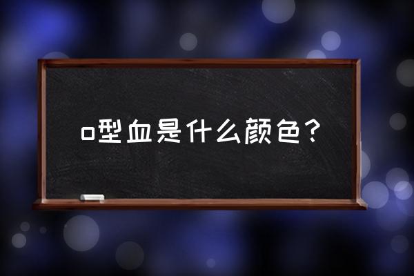 o型血为什么是最脏的血 o型血是什么颜色？