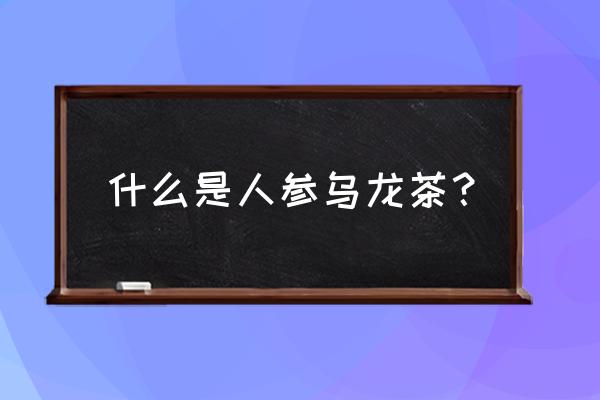 人参乌龙茶的标准 什么是人参乌龙茶？