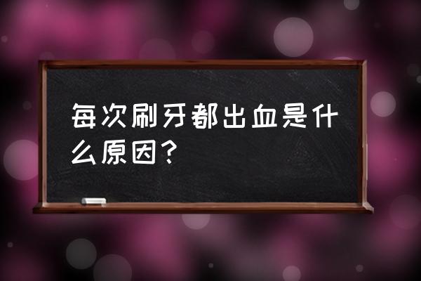 一刷牙就出血怎么回事 每次刷牙都出血是什么原因？