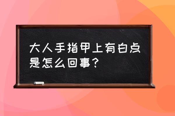 大人手指甲有白点 大人手指甲上有白点是怎么回事？