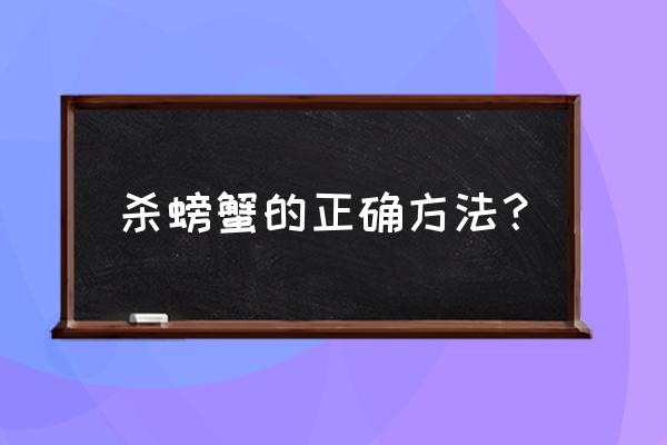 清蒸大闸蟹怎么杀螃蟹 杀螃蟹的正确方法？