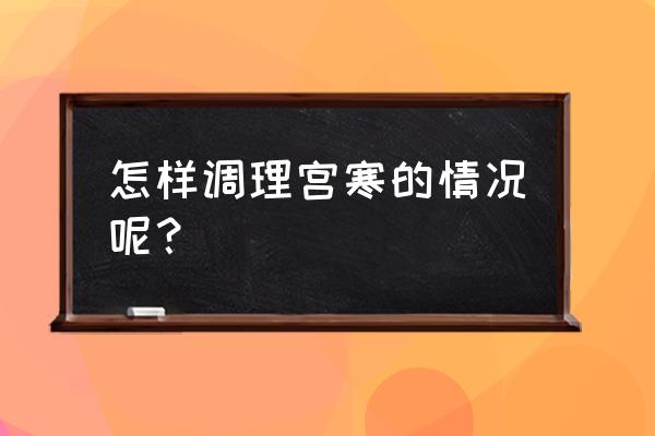 宫寒严重日常怎么调理 怎样调理宫寒的情况呢？