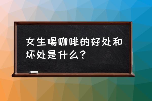 咖啡的好处与坏处对女人 女生喝咖啡的好处和坏处是什么？