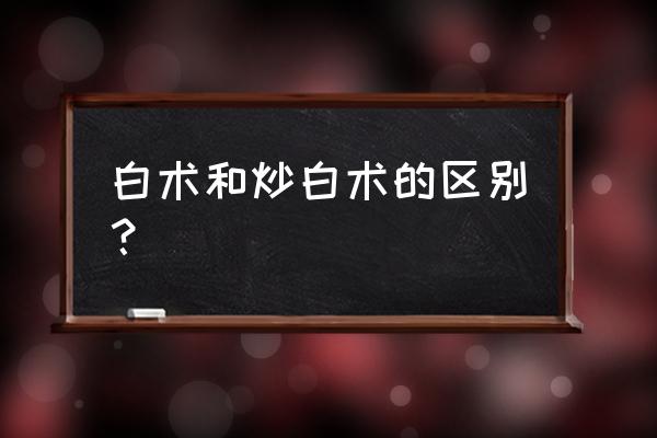 白术和炒白术的区别 白术和炒白术的区别？