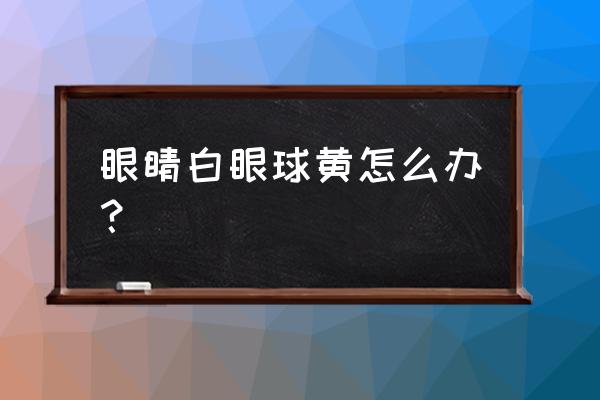 白眼球发黄是什么原因 眼睛白眼球黄怎么办？