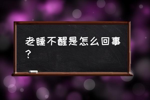 怎么也睡不醒怎么回事 老睡不醒是怎么回事？