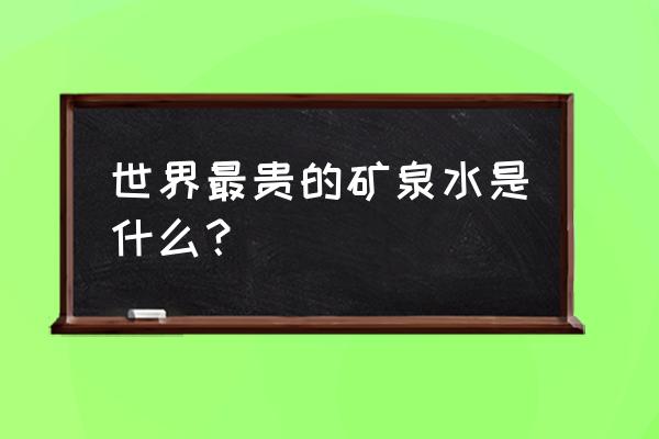 世界上最贵的十种矿泉水 世界最贵的矿泉水是什么？