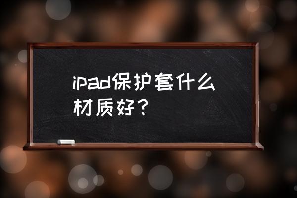 ipad保护壳材质 ipad保护套什么材质好？