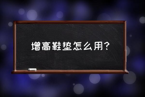 增高鞋垫怎么使用 增高鞋垫怎么用？