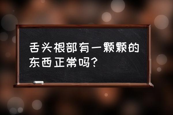 舌头根部有疙瘩正常吗 舌头根部有一颗颗的东西正常吗？