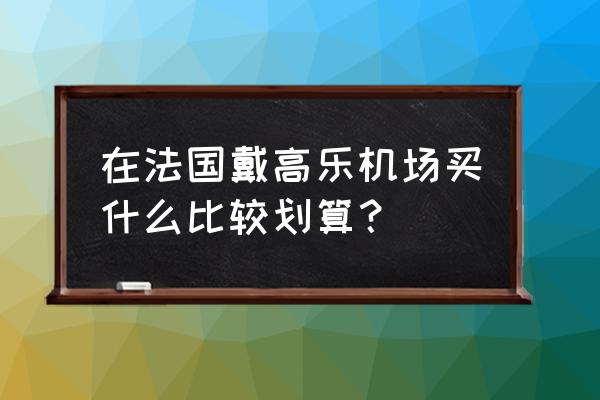 戴高乐机场购物 在法国戴高乐机场买什么比较划算？