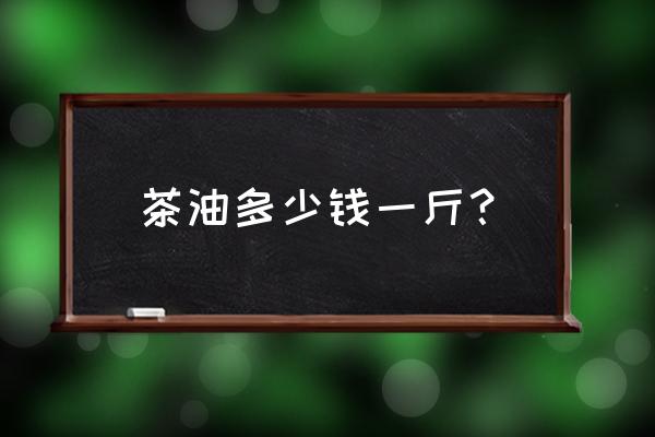 茶油多少钱一斤啊2021年 茶油多少钱一斤？