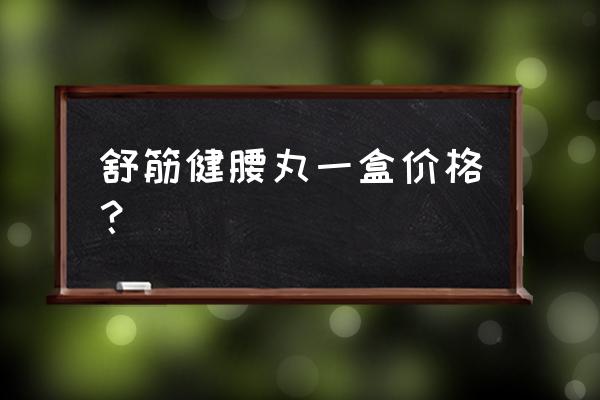 舒筋健腰丸统一零售价 舒筋健腰丸一盒价格？