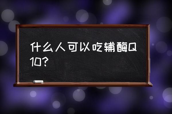 辅酶q10适合什么人吃 什么人可以吃辅酶Q10？