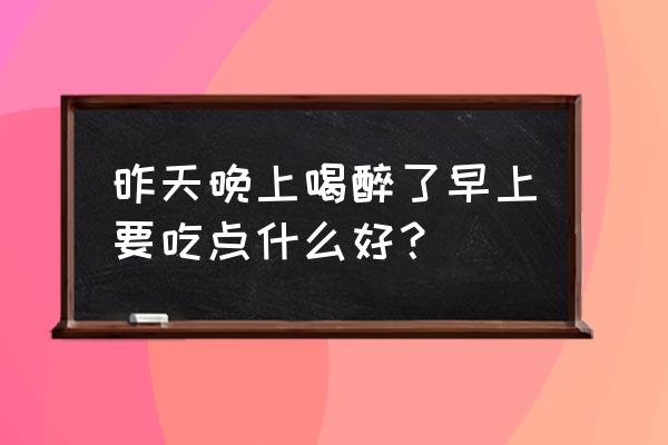 喝酒后早上吃什么好 昨天晚上喝醉了早上要吃点什么好？