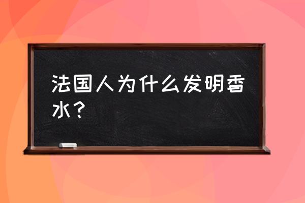 法国人为什么用香水 法国人为什么发明香水？