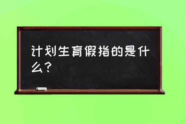 计划生育假包括哪些假 计划生育假指的是什么？