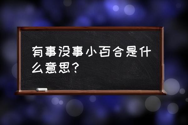 一条小百合丫 有事没事小百合是什么意思？