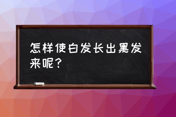 怎样让白发变黑发 怎样使白发长出黑发来呢？