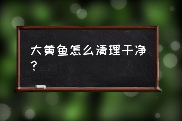 大黄鱼怎么处理干净 大黄鱼怎么清理干净？