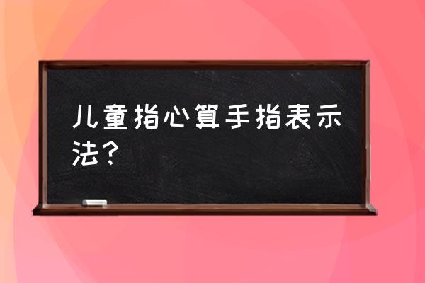 小儿食指络脉口诀 儿童指心算手指表示法？