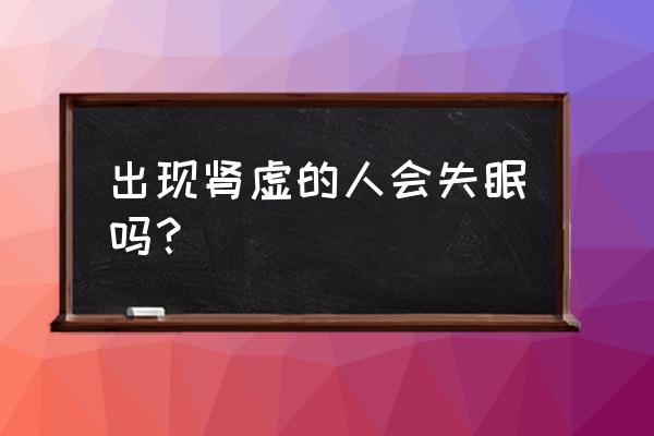 严重肾虚会导致失眠吗 出现肾虚的人会失眠吗？