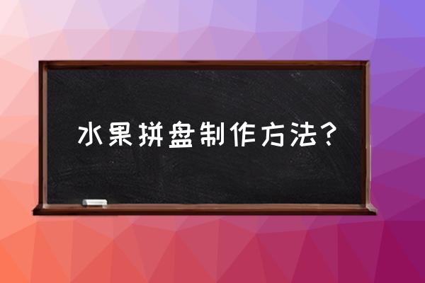 水果拼盘制作详解 水果拼盘制作方法？