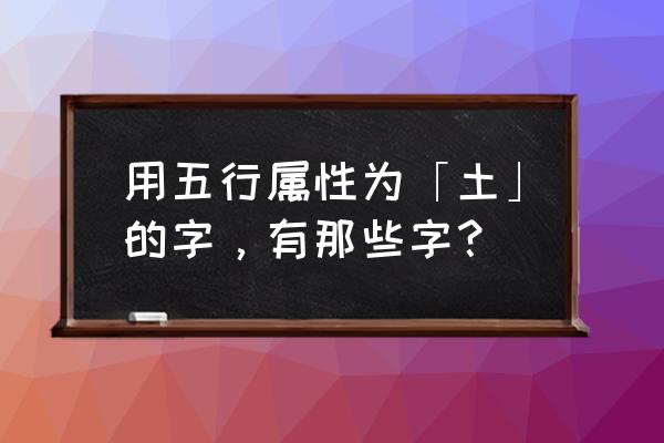 五行属土的字大全解释 用五行属性为「土」的字，有那些字？