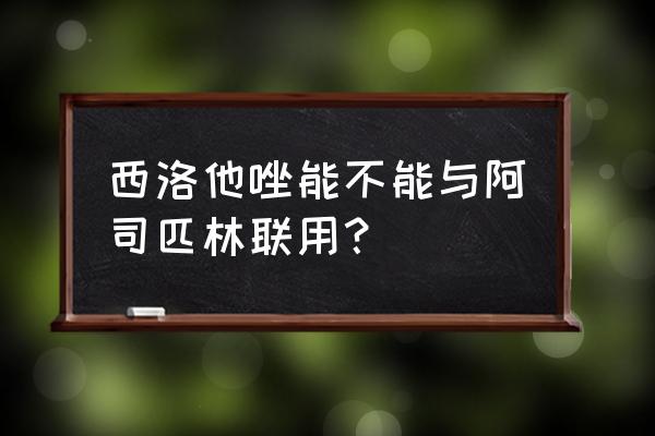 倍达西洛他唑片 西洛他唑能不能与阿司匹林联用？