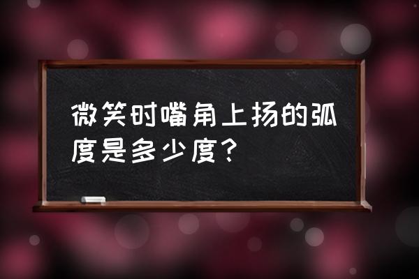 微笑的弧度是多少度 微笑时嘴角上扬的弧度是多少度？