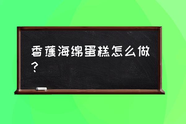 香蕉海绵蛋糕 香蕉海绵蛋糕怎么做？