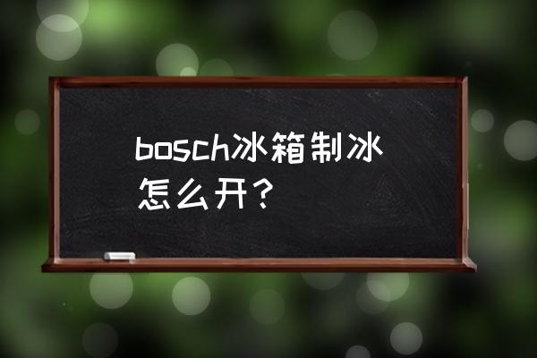 bosch冰箱怎么制冰 bosch冰箱制冰怎么开？