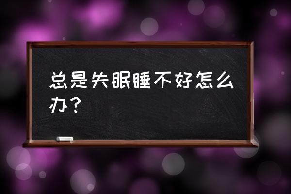 我经常失眠睡不好觉怎么办 总是失眠睡不好怎么办？