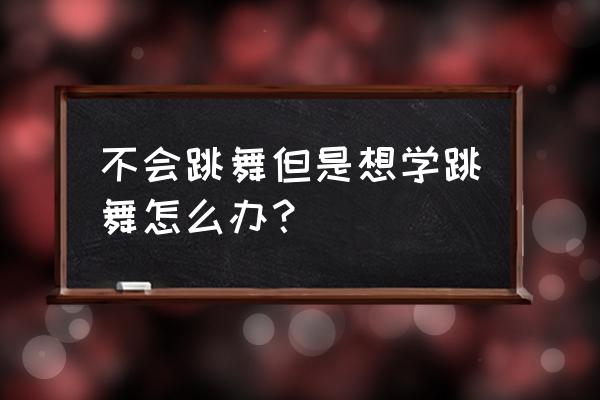 我想学跳舞简单的 不会跳舞但是想学跳舞怎么办？