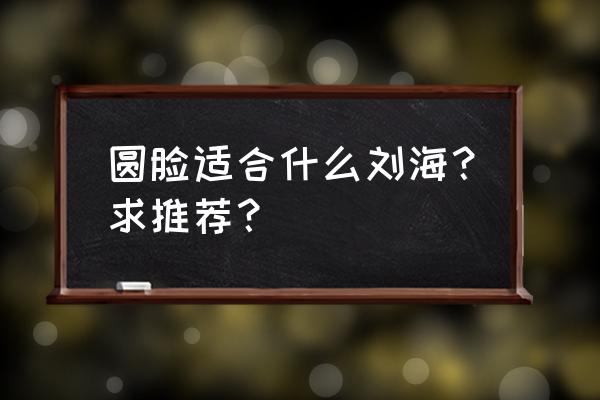 圆脸适合留什么样的刘海 圆脸适合什么刘海？求推荐？