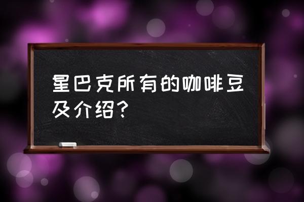 星巴克咖啡豆介绍 星巴克所有的咖啡豆及介绍？