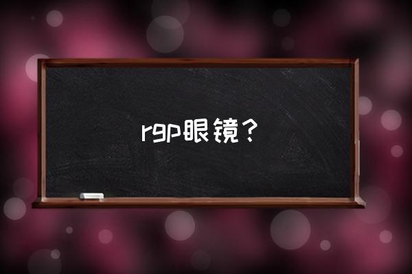 rgp隐形眼镜的作用 rgp眼镜？