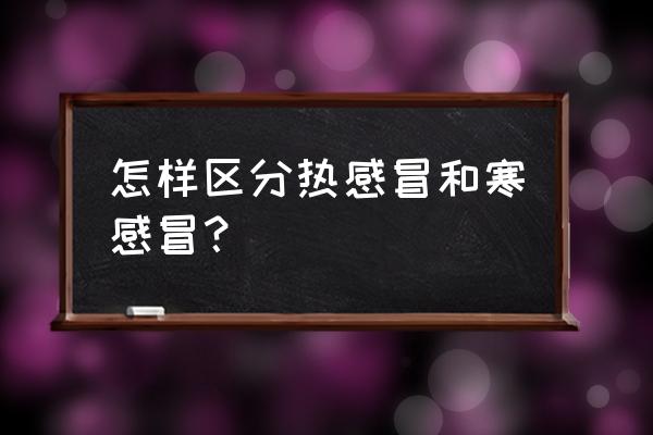 寒感冒和热感冒怎么分别 怎样区分热感冒和寒感冒？