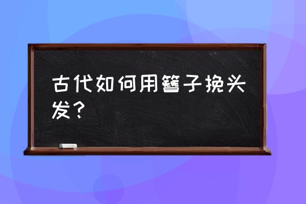 用簪子挽成古典头发 古代如何用簪子挽头发？