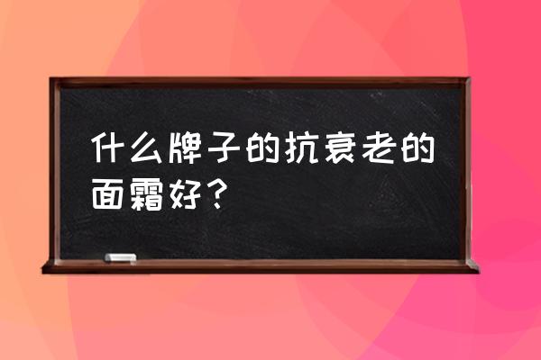 抗皱面霜哪个牌子好用 什么牌子的抗衰老的面霜好？