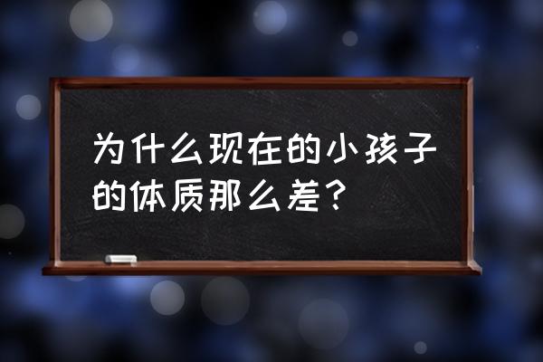 为什么小孩体质这么差 为什么现在的小孩子的体质那么差？