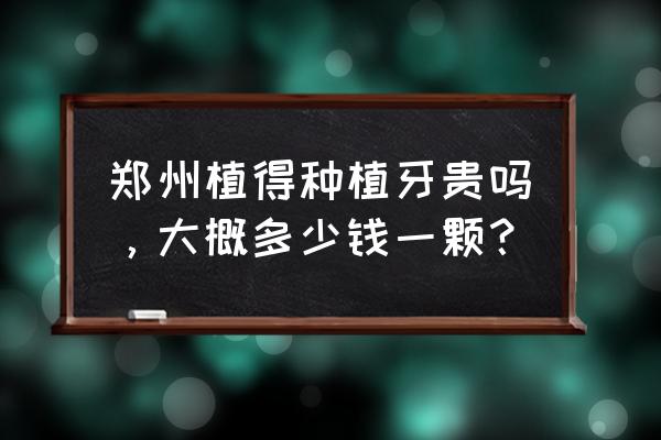 郑州市一个种植牙多少钱 郑州植得种植牙贵吗，大概多少钱一颗？