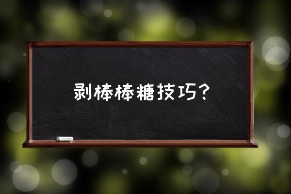 徐福记棒棒糖怎么开 剥棒棒糖技巧？