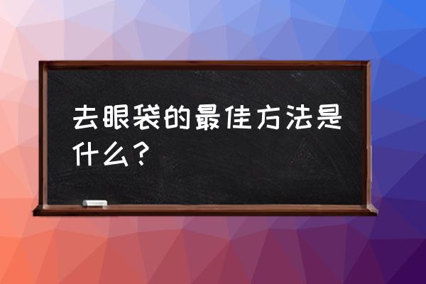 已经形成的眼袋怎么去 去眼袋的最佳方法是什么？